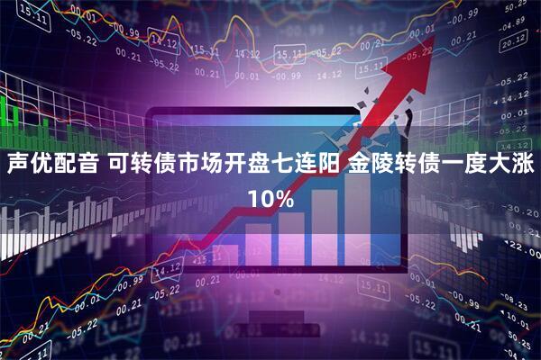 声优配音 可转债市场开盘七连阳 金陵转债一度大涨10%