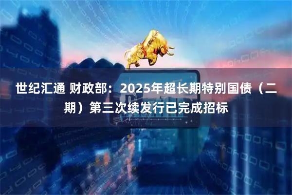 世纪汇通 财政部：2025年超长期特别国债（二期）第三次续发行已完成招标