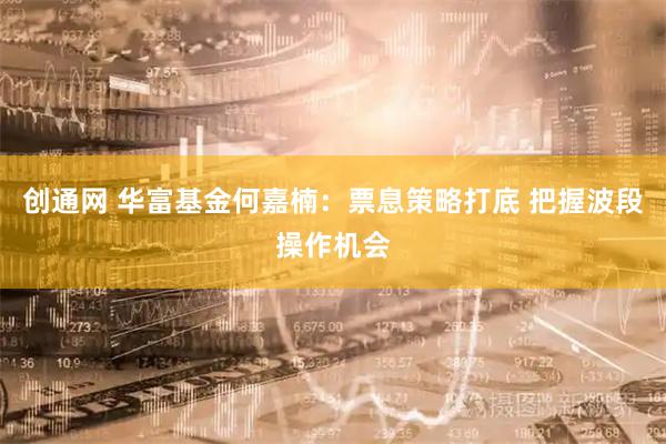 创通网 华富基金何嘉楠：票息策略打底 把握波段操作机会