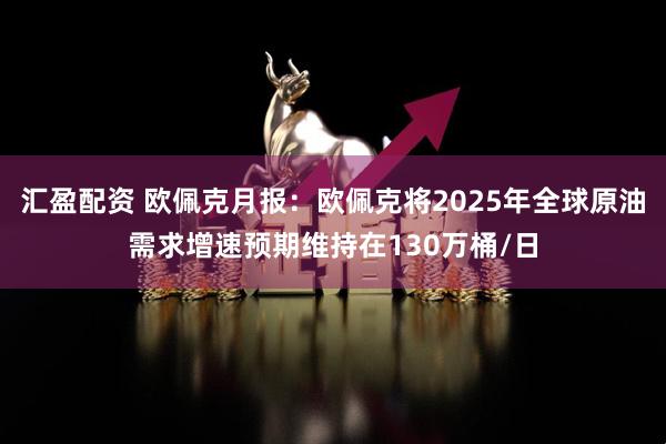 汇盈配资 欧佩克月报：欧佩克将2025年全球原油需求增速预期维持在130万桶/日