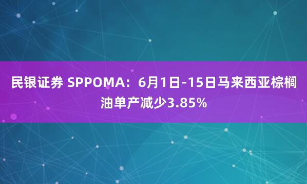 民银证券 SPPOMA：6月1日-15日马来西亚棕榈油单产减少3.85%