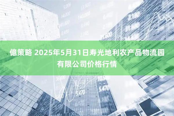 億策略 2025年5月31日寿光地利农产品物流园有限公司价格行情