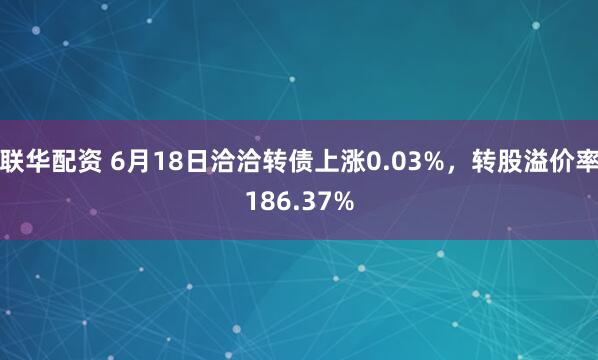 联华配资 6月18日洽洽转债上涨0.03%，转股溢价率186.37%