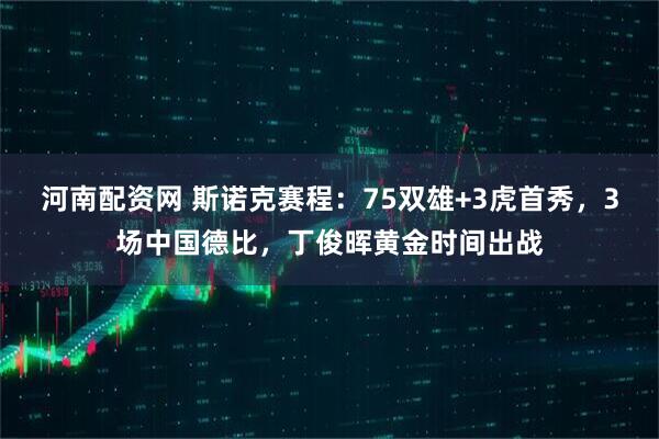 河南配资网 斯诺克赛程：75双雄+3虎首秀，3场中国德比，丁俊晖黄金时间出战