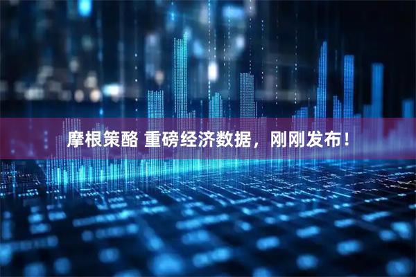 摩根策酪 重磅经济数据，刚刚发布！