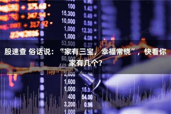 股速查 俗话说：“家有三宝，幸福常绕”，快看你家有几个？