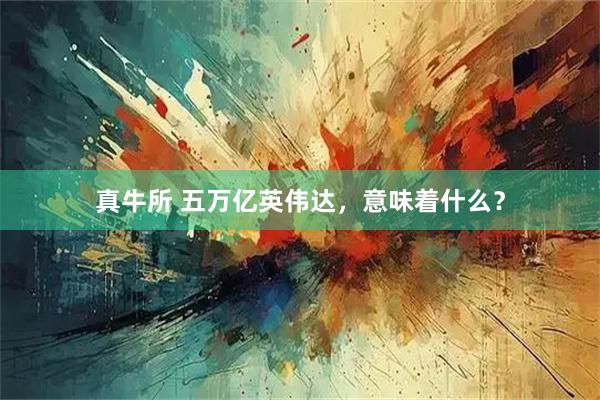 真牛所 五万亿英伟达，意味着什么？