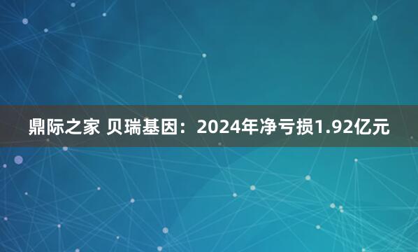 鼎际之家 贝瑞基因：2024年净亏损1.92亿元