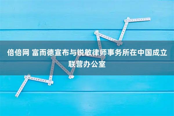 倍倍网 富而德宣布与锐敏律师事务所在中国成立联营办公室