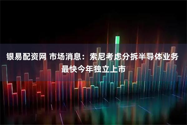银易配资网 市场消息：索尼考虑分拆半导体业务 最快今年独立上市