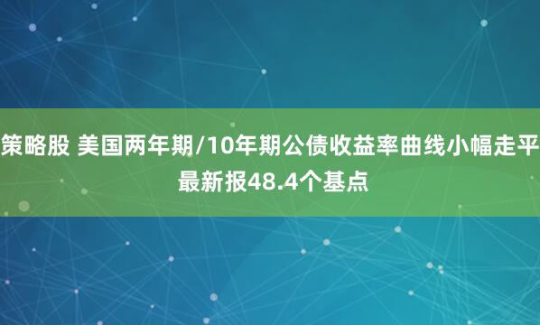 策略股 美国两年期/10年期公债收益率曲线小幅走平 最新报48.4个基点