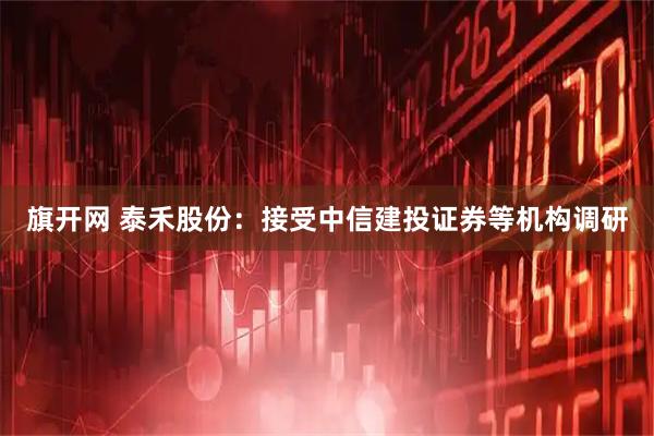 旗开网 泰禾股份：接受中信建投证券等机构调研
