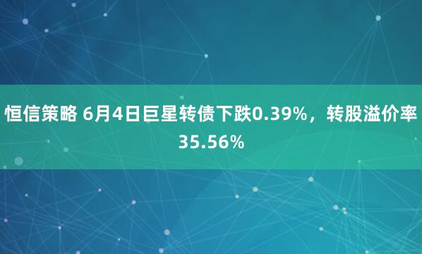 恒信策略 6月4日巨星转债下跌0.39%，转股溢价率35.56%