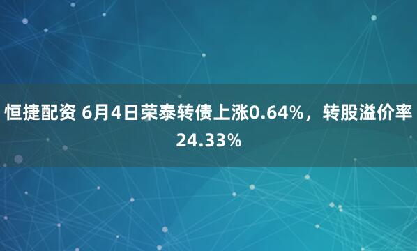 恒捷配资 6月4日荣泰转债上涨0.64%，转股溢价率24.33%