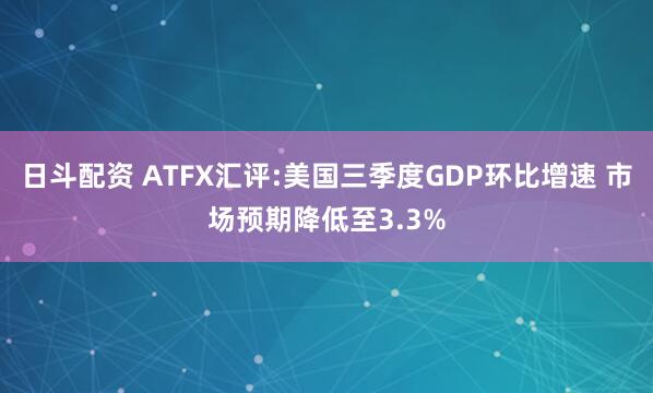 日斗配资 ATFX汇评:美国三季度GDP环比增速 市场预期降低至3.3%