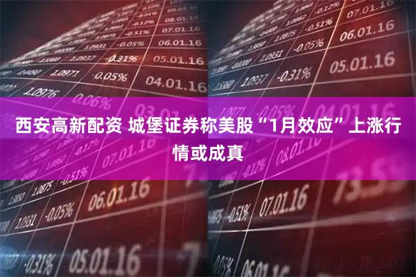 西安高新配资 城堡证券称美股“1月效应”上涨行情或成真
