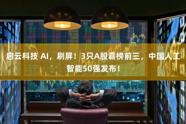 启云科技 AI，刷屏！3只A股霸榜前三，中国人工智能50强发布！