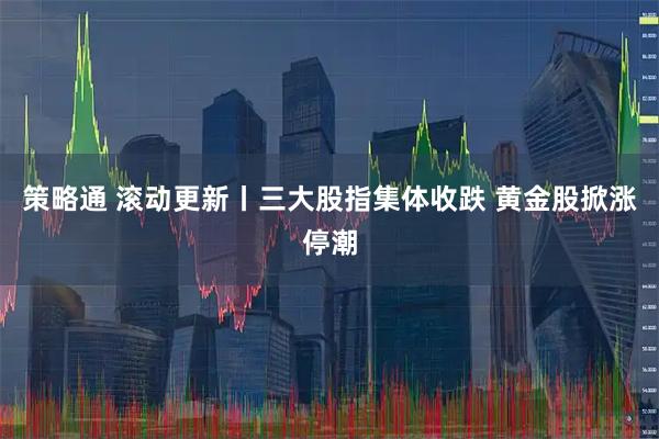 策略通 滚动更新丨三大股指集体收跌 黄金股掀涨停潮