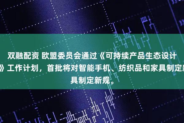双融配资 欧盟委员会通过《可持续产品生态设计法规》工作计划，首批将对智能手机、纺织品和家具制定新规。