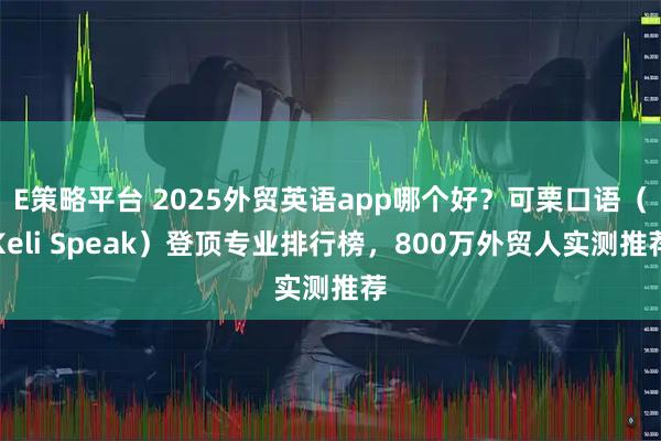 E策略平台 2025外贸英语app哪个好？可栗口语（Keli Speak）登顶专业排行榜，800万外贸人实测推荐