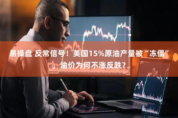 易操盘 反常信号！美国15%原油产量被“冻僵”，油价为何不涨反跌？