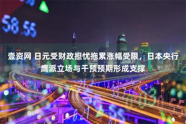 壹资网 日元受财政担忧拖累涨幅受限，日本央行鹰派立场与干预预期形成支撑