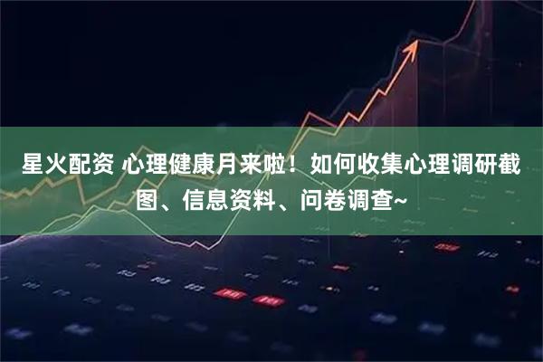 星火配资 心理健康月来啦！如何收集心理调研截图、信息资料、问卷调查~