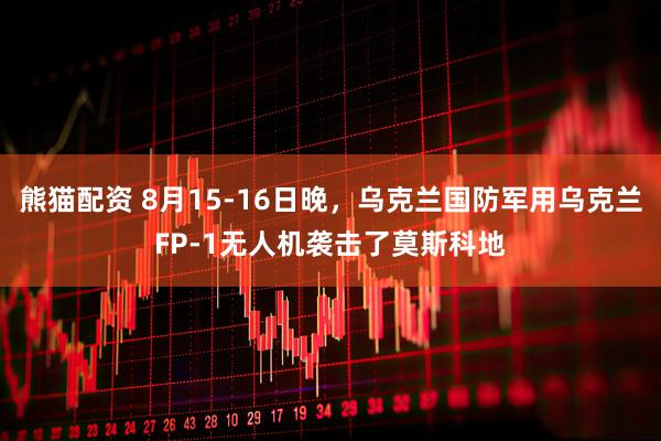 熊猫配资 8月15-16日晚，乌克兰国防军用乌克兰FP-1无人机袭击了莫斯科地