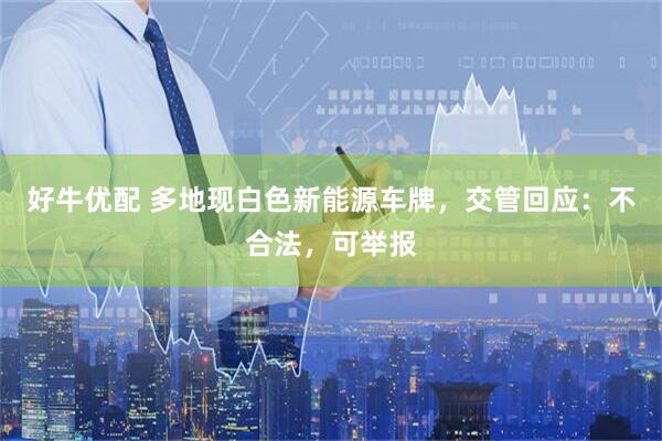 好牛优配 多地现白色新能源车牌，交管回应：不合法，可举报