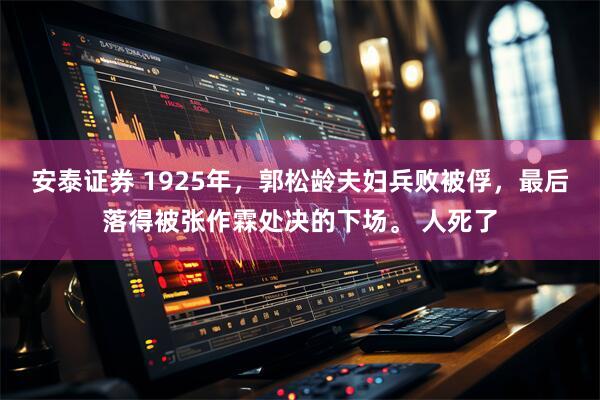 安泰证券 1925年，郭松龄夫妇兵败被俘，最后落得被张作霖处决的下场。 人死了